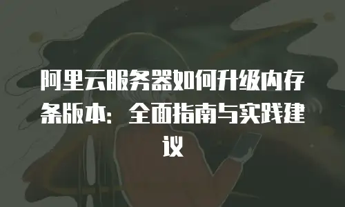 阿里云服务器如何升级内存条版本：全面指南与实践建议