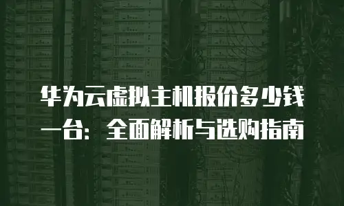 华为云虚拟主机报价多少钱一台：全面解析与选购指南