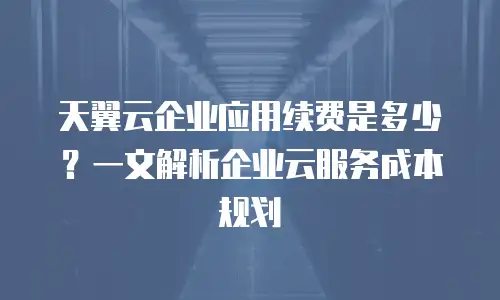 天翼云企业应用续费是多少？一文解析企业云服务成本规划