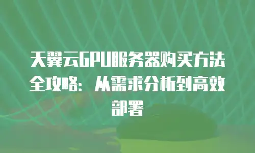 天翼云GPU服务器购买方法全攻略：从需求分析到高效部署