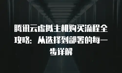 腾讯云虚拟主机购买流程全攻略：从选择到部署的每一步详解