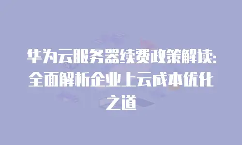 华为云服务器续费政策解读：全面解析企业上云成本优化之道