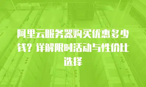 阿里云服务器购买优惠多少钱？详解限时活动与性价比选择