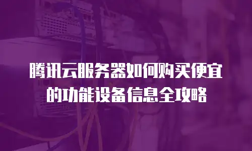 腾讯云服务器如何购买便宜的功能设备信息全攻略