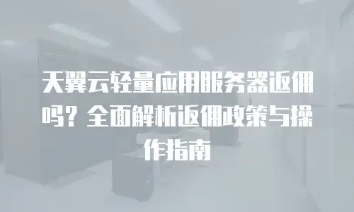 天翼云轻量应用服务器返佣吗？全面解析返佣政策与操作指南