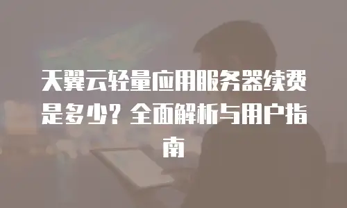 天翼云轻量应用服务器续费是多少？全面解析与用户指南