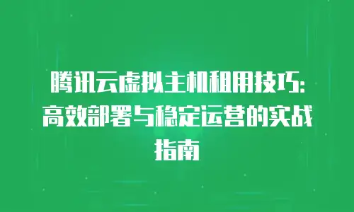 腾讯云虚拟主机租用技巧：高效部署与稳定运营的实战指南