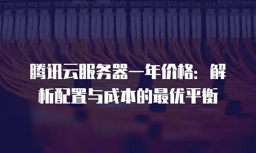 腾讯云服务器一年价格：解析配置与成本的最优平衡