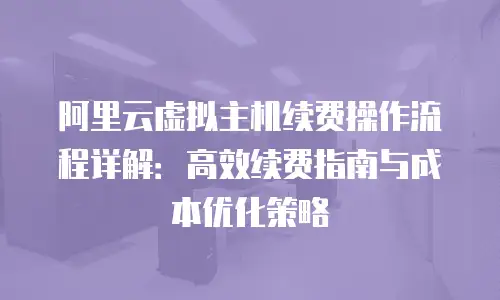 阿里云虚拟主机续费操作流程详解：高效续费指南与成本优化策略