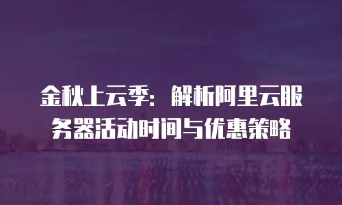 金秋上云季：解析阿里云服务器活动时间与优惠策略