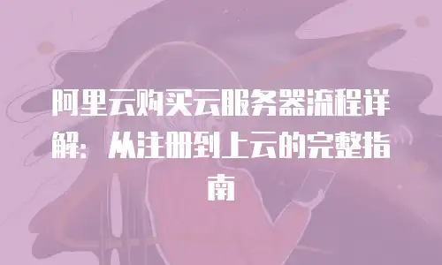 阿里云购买云服务器流程详解：从注册到上云的完整指南