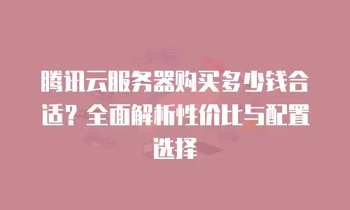 腾讯云服务器购买多少钱合适？全面解析性价比与配置选择