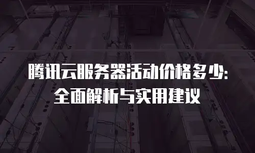 腾讯云服务器活动价格多少：全面解析与实用建议