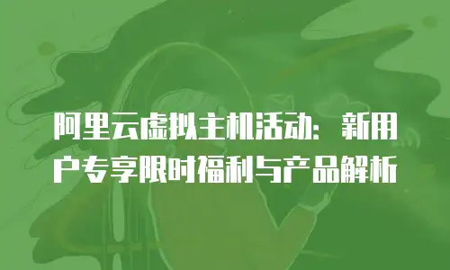 阿里云虚拟主机活动：新用户专享限时福利与产品解析
