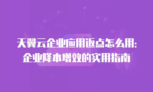 天翼云企业应用返点怎么用：企业降本增效的实用指南