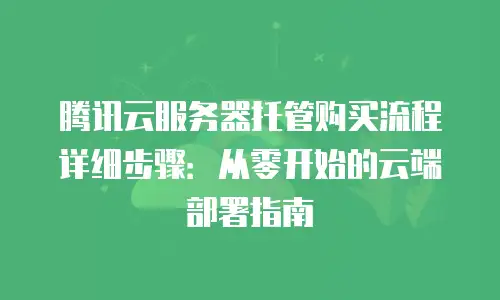 腾讯云服务器托管购买流程详细步骤：从零开始的云端部署指南
