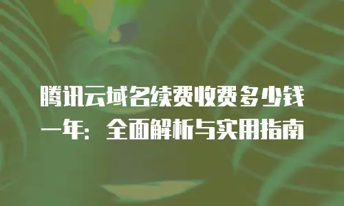 腾讯云域名续费收费多少钱一年：全面解析与实用指南