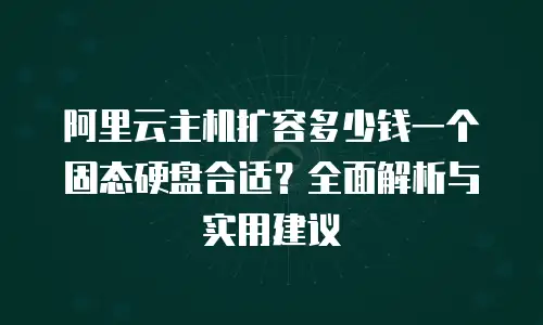 阿里云主机扩容多少钱一个固态硬盘合适？全面解析与实用建议