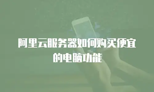 阿里云服务器如何购买便宜的电脑功能
