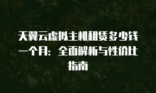 天翼云虚拟主机租赁多少钱一个月：全面解析与性价比指南