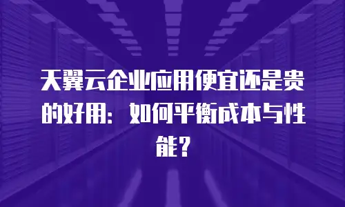 天翼云企业应用便宜还是贵的好用：如何平衡成本与性能？