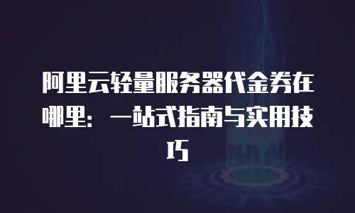 阿里云轻量服务器代金券在哪里：一站式指南与实用技巧