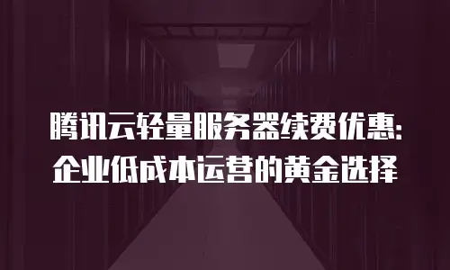 腾讯云轻量服务器续费优惠：企业低成本运营的黄金选择
