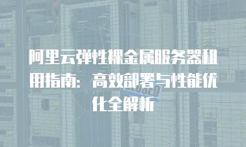 阿里云弹性裸金属服务器租用指南：高效部署与性能优化全解析