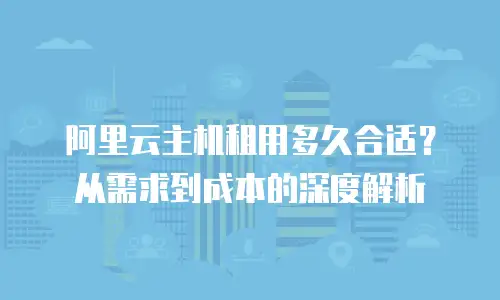 阿里云主机租用多久合适？从需求到成本的深度解析