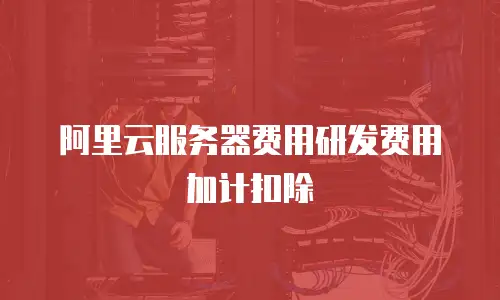 阿里云服务器费用研发费用加计扣除