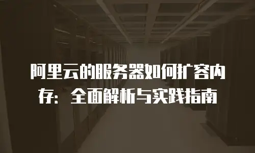 阿里云的服务器如何扩容内存：全面解析与实践指南