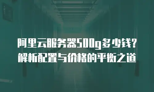阿里云服务器500g多少钱？解析配置与价格的平衡之道