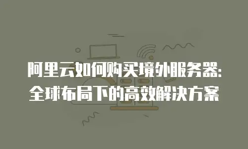 阿里云如何购买境外服务器：全球布局下的高效解决方案