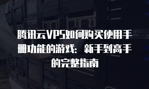 腾讯云VPS如何购买使用手册功能的游戏：新手到高手的完整指南