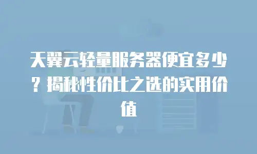 天翼云轻量服务器便宜多少？揭秘性价比之选的实用价值