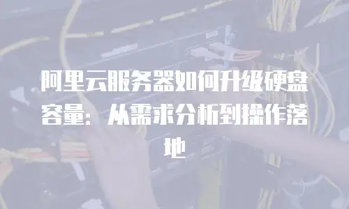 阿里云服务器如何升级硬盘容量：从需求分析到操作落地
