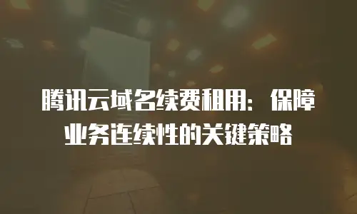 腾讯云域名续费租用：保障业务连续性的关键策略