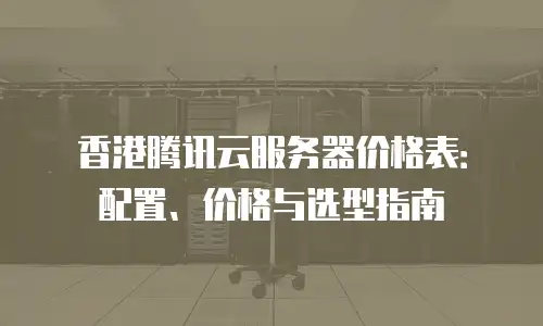 香港腾讯云服务器价格表：配置、价格与选型指南