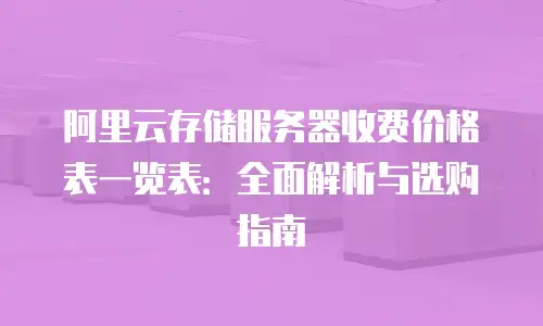 阿里云存储服务器收费价格表一览表：全面解析与选购指南