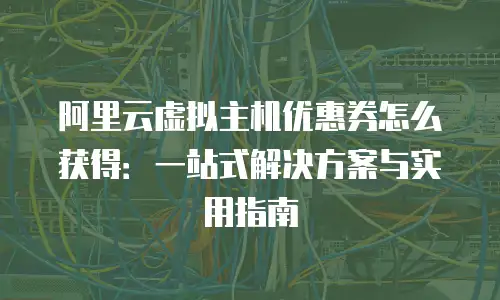 阿里云虚拟主机优惠券怎么获得：一站式解决方案与实用指南