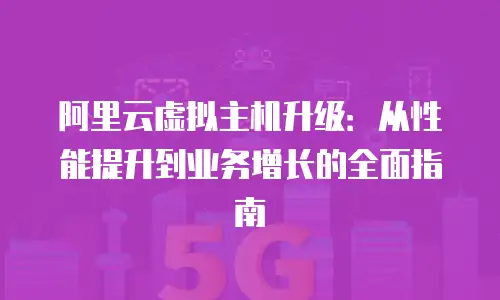 阿里云虚拟主机升级：从性能提升到业务增长的全面指南