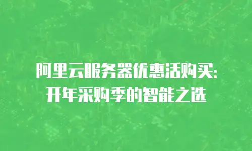 阿里云服务器优惠活购买：开年采购季的智能之选