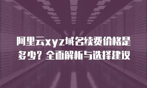 阿里云xyz域名续费价格是多少？全面解析与选择建议