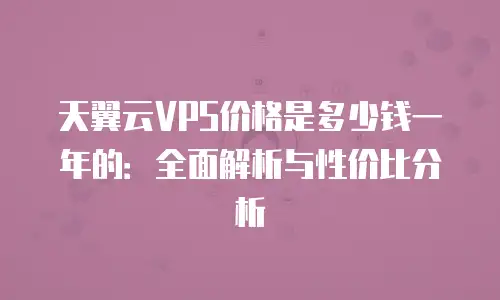 天翼云VPS价格是多少钱一年的：全面解析与性价比分析
