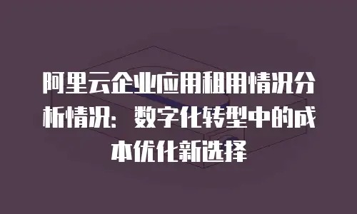 阿里云企业应用租用情况分析情况：数字化转型中的成本优化新选择
