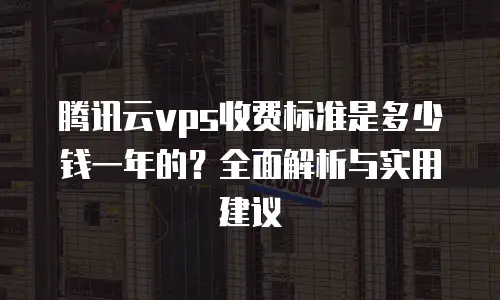 腾讯云vps收费标准是多少钱一年的？全面解析与实用建议