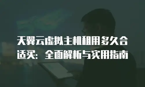 天翼云虚拟主机租用多久合适买：全面解析与实用指南