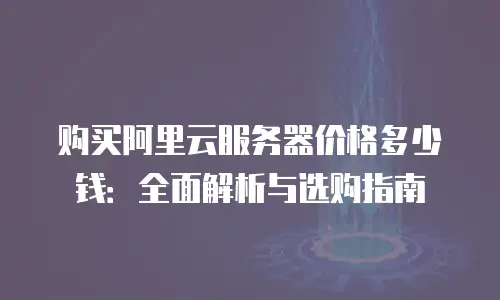 购买阿里云服务器价格多少钱：全面解析与选购指南