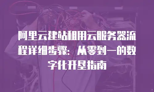 阿里云建站租用云服务器流程详细步骤：从零到一的数字化开垦指南