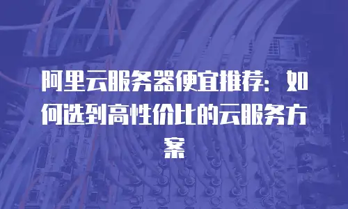 阿里云服务器便宜推荐：如何选到高性价比的云服务方案